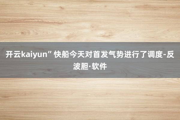 开云kaiyun”快船今天对首发气势进行了调度-反波胆·软件