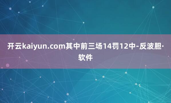 开云kaiyun.com其中前三场14罚12中-反波胆·软件
