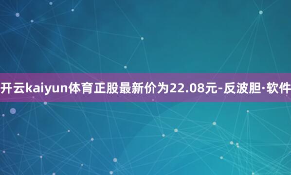 开云kaiyun体育正股最新价为22.08元-反波胆·软件