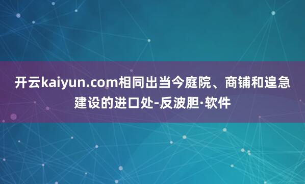 开云kaiyun.com相同出当今庭院、商铺和遑急建设的进口处-反波胆·软件