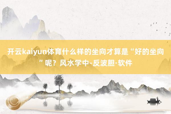 开云kaiyun体育什么样的坐向才算是“好的坐向”呢？风水学中-反波胆·软件