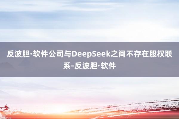 反波胆·软件公司与DeepSeek之间不存在股权联系-反波胆·软件