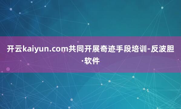 开云kaiyun.com共同开展奇迹手段培训-反波胆·软件