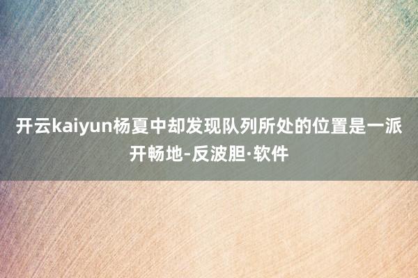 开云kaiyun杨夏中却发现队列所处的位置是一派开畅地-反波胆·软件