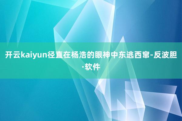 开云kaiyun径直在杨浩的眼神中东逃西窜-反波胆·软件
