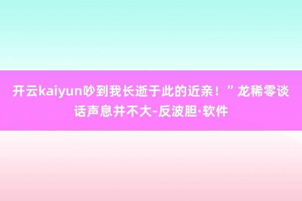 开云kaiyun吵到我长逝于此的近亲！”龙稀零谈话声息并不大-反波胆·软件