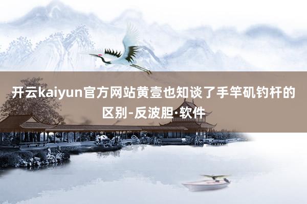 开云kaiyun官方网站黄壹也知谈了手竿矶钓杆的区别-反波胆·软件