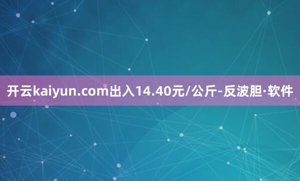 开云kaiyun.com出入14.40元/公斤-反波胆·软件