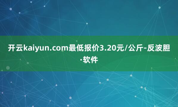 开云kaiyun.com最低报价3.20元/公斤-反波胆·软件