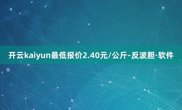 开云kaiyun最低报价2.40元/公斤-反波胆·软件