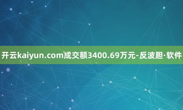 开云kaiyun.com成交额3400.69万元-反波胆·软件
