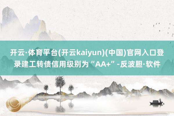 开云·体育平台(开云kaiyun)(中国)官网入口登录建工转债信用级别为“AA+”-反波胆·软件