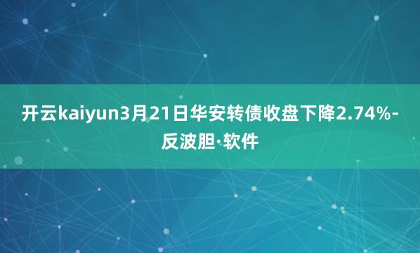 开云kaiyun3月21日华安转债收盘下降2.74%-反波胆·软件