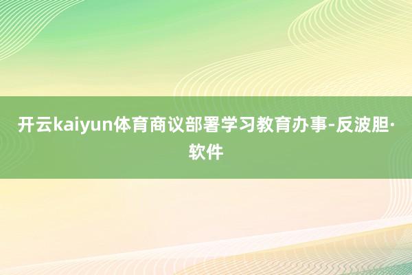 开云kaiyun体育商议部署学习教育办事-反波胆·软件