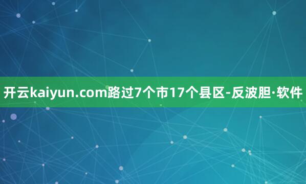 开云kaiyun.com路过7个市17个县区-反波胆·软件