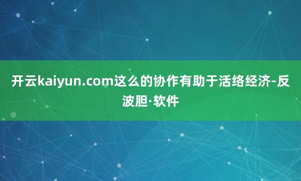 开云kaiyun.com这么的协作有助于活络经济-反波胆·软件