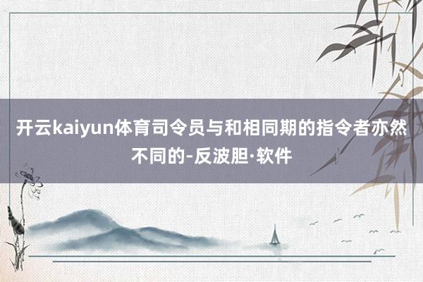 开云kaiyun体育司令员与和相同期的指令者亦然不同的-反波胆·软件