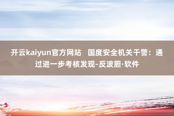 开云kaiyun官方网站   国度安全机关干警：通过进一步考核发现-反波胆·软件