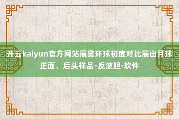 开云kaiyun官方网站展览环球初度对比展出月球正面、后头样品-反波胆·软件