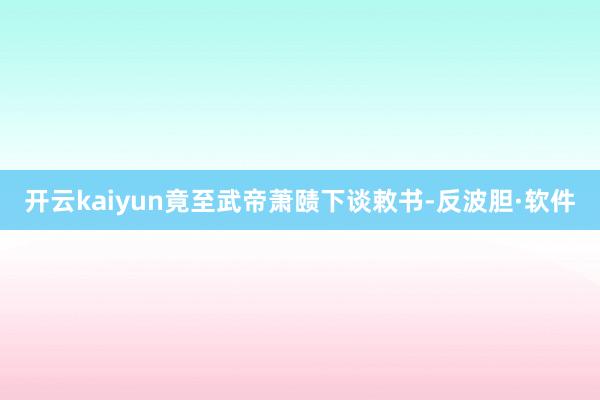 开云kaiyun竟至武帝萧赜下谈敕书-反波胆·软件