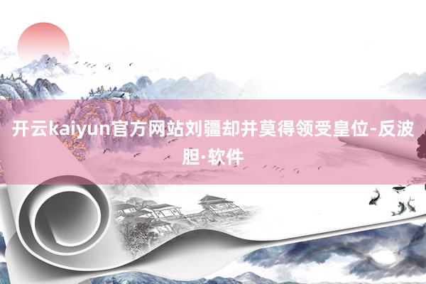 开云kaiyun官方网站刘疆却并莫得领受皇位-反波胆·软件