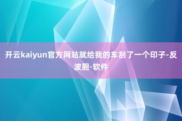 开云kaiyun官方网站就给我的车刮了一个印子-反波胆·软件