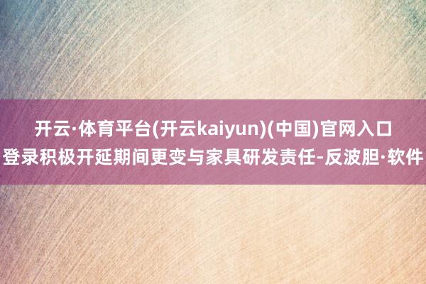 开云·体育平台(开云kaiyun)(中国)官网入口登录积极开延期间更变与家具研发责任-反波胆·软件