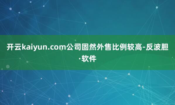 开云kaiyun.com公司固然外售比例较高-反波胆·软件