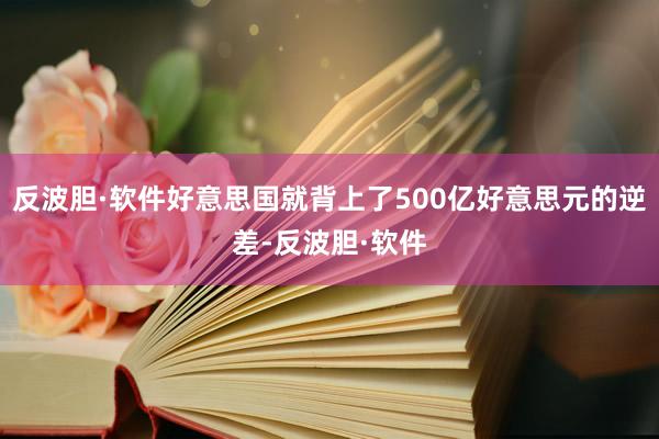 反波胆·软件好意思国就背上了500亿好意思元的逆差-反波胆·软件