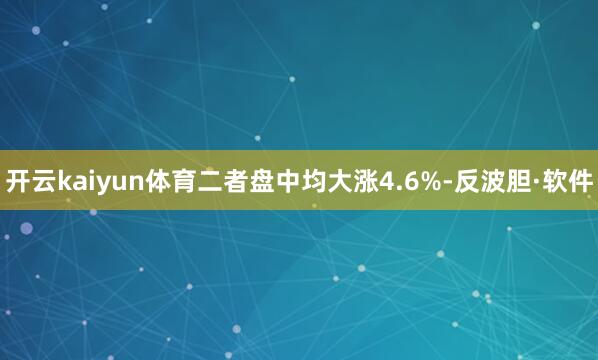 开云kaiyun体育二者盘中均大涨4.6%-反波胆·软件