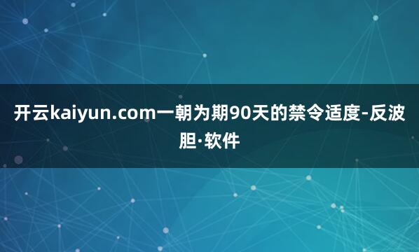 开云kaiyun.com一朝为期90天的禁令适度-反波胆·软件