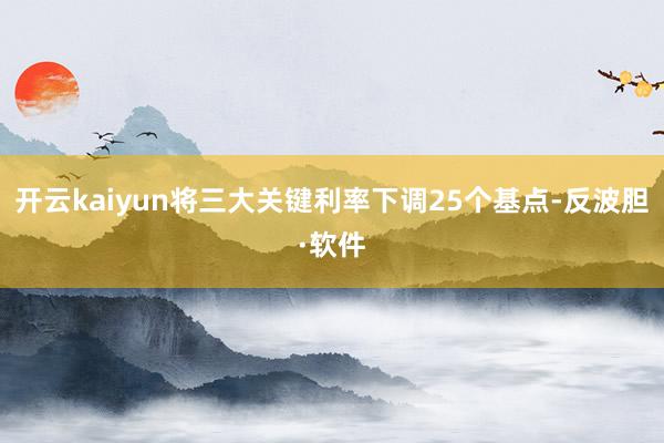 开云kaiyun将三大关键利率下调25个基点-反波胆·软件