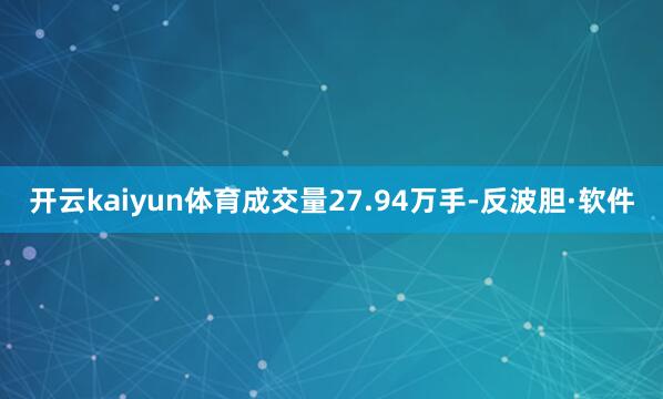 开云kaiyun体育成交量27.94万手-反波胆·软件