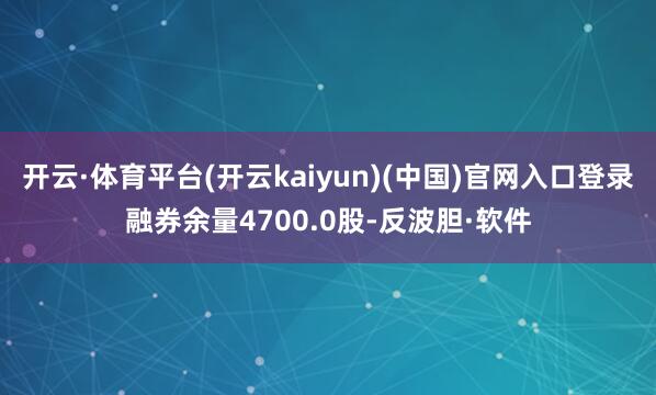 开云·体育平台(开云kaiyun)(中国)官网入口登录融券余量4700.0股-反波胆·软件