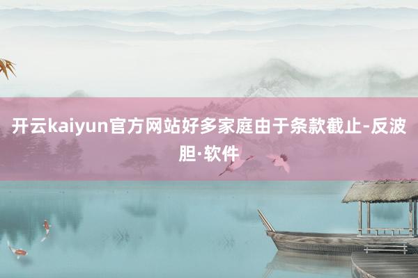 开云kaiyun官方网站好多家庭由于条款截止-反波胆·软件
