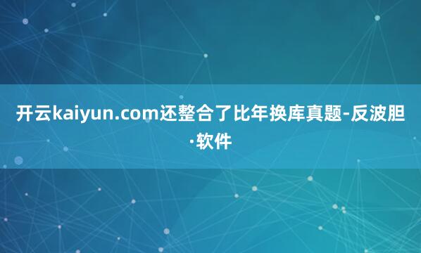 开云kaiyun.com还整合了比年换库真题-反波胆·软件