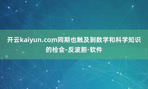 开云kaiyun.com同期也触及到数学和科学知识的检会-反波胆·软件