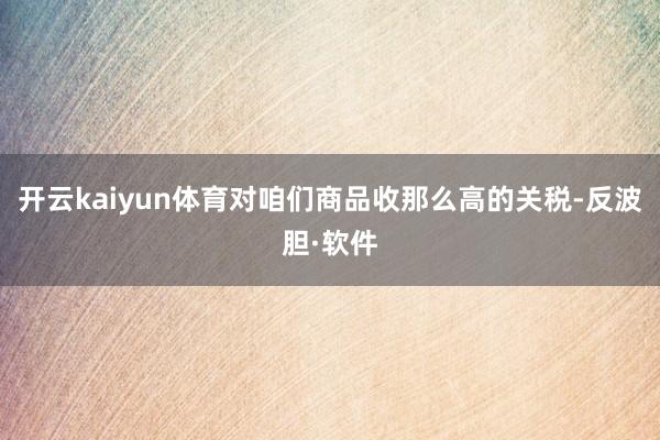 开云kaiyun体育对咱们商品收那么高的关税-反波胆·软件