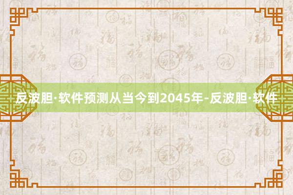 反波胆·软件预测从当今到2045年-反波胆·软件