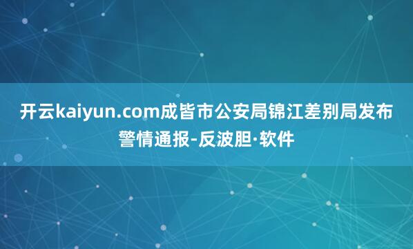 开云kaiyun.com成皆市公安局锦江差别局发布警情通报-反波胆·软件
