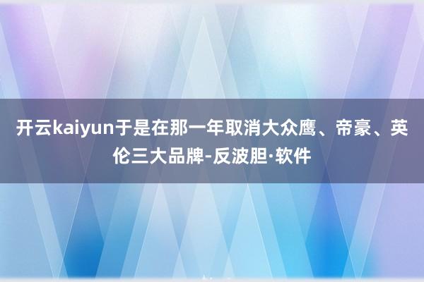 开云kaiyun于是在那一年取消大众鹰、帝豪、英伦三大品牌-反波胆·软件