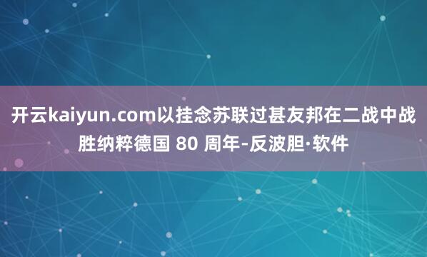 开云kaiyun.com以挂念苏联过甚友邦在二战中战胜纳粹德国 80 周年-反波胆·软件