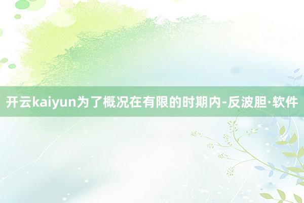 开云kaiyun为了概况在有限的时期内-反波胆·软件