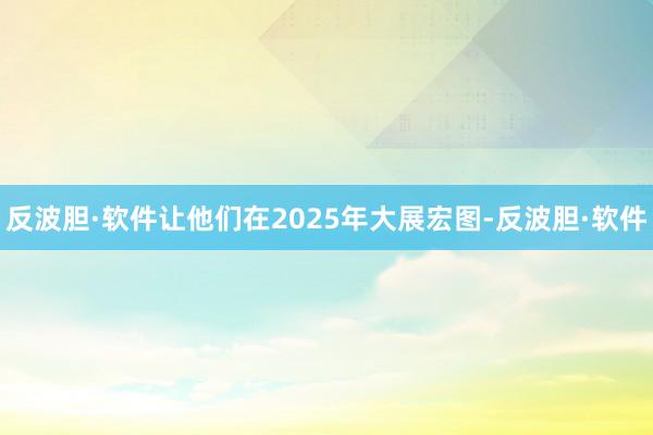 反波胆·软件让他们在2025年大展宏图-反波胆·软件