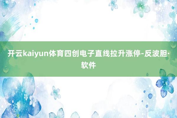 开云kaiyun体育四创电子直线拉升涨停-反波胆·软件