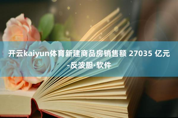 开云kaiyun体育新建商品房销售额 27035 亿元-反波胆·软件
