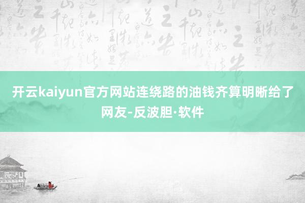 开云kaiyun官方网站连绕路的油钱齐算明晰给了网友-反波胆·软件