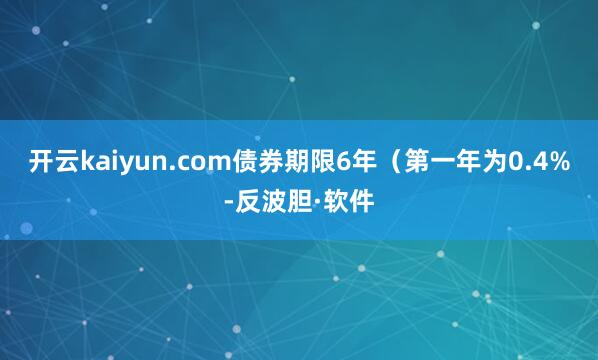 开云kaiyun.com债券期限6年（第一年为0.4%-反波胆·软件