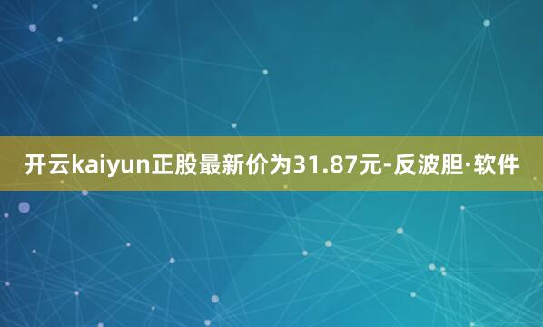 开云kaiyun正股最新价为31.87元-反波胆·软件