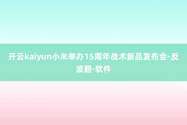 开云kaiyun小米举办15周年战术新品发布会-反波胆·软件